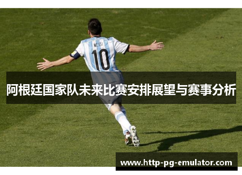 阿根廷国家队未来比赛安排展望与赛事分析 阿根廷国家队未来比赛安排展望与赛事分析