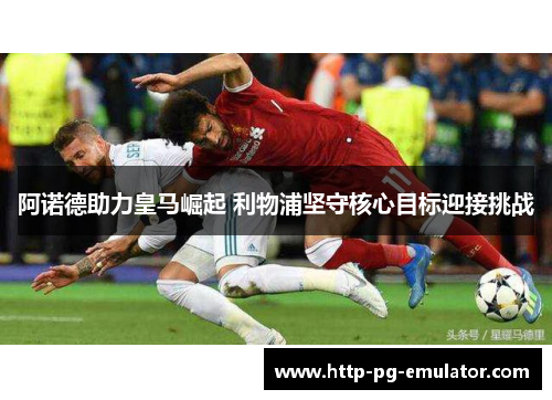 阿诺德助力皇马崛起 利物浦坚守核心目标迎接挑战 阿诺德助力皇马崛起 利物浦坚守核心目标迎接挑战