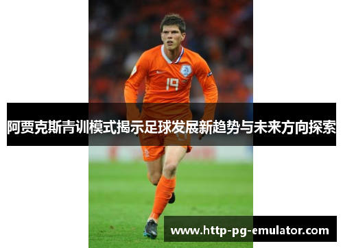 阿贾克斯青训模式揭示足球发展新趋势与未来方向探索 阿贾克斯青训模式揭示足球发展新趋势与未来方向探索