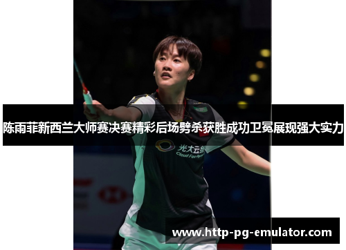 陈雨菲新西兰大师赛决赛精彩后场劈杀获胜成功卫冕展现强大实力 陈雨菲新西兰大师赛决赛精彩后场劈杀获胜成功卫冕展现强大实力