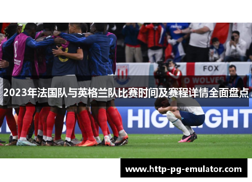 2023年法国队与英格兰队比赛时间及赛程详情全面盘点 2023年法国队与英格兰队比赛时间及赛程详情全面盘点