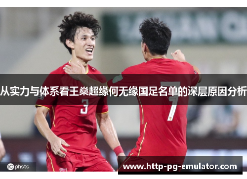 从实力与体系看王燊超缘何无缘国足名单的深层原因分析 从实力与体系看王燊超缘何无缘国足名单的深层原因分析