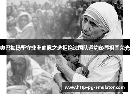 奥巴梅扬坚守非洲血脉之选拒绝法国队邀约彰显祖国荣光 奥巴梅扬坚守非洲血脉之选拒绝法国队邀约彰显祖国荣光