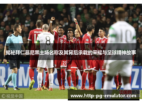 揭秘拜仁慕尼黑主场名称及其背后承载的荣耀与足球精神故事 揭秘拜仁慕尼黑主场名称及其背后承载的荣耀与足球精神故事