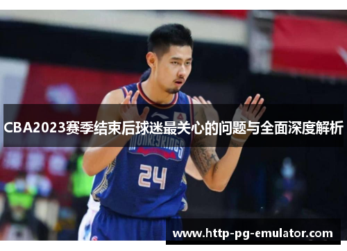 CBA2023赛季结束后球迷最关心的问题与全面深度解析 CBA2023赛季结束后球迷最关心的问题与全面深度解析