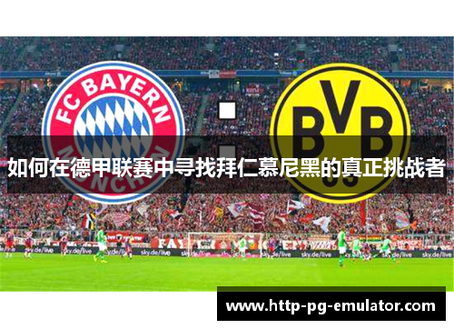 如何在德甲联赛中寻找拜仁慕尼黑的真正挑战者 如何在德甲联赛中寻找拜仁慕尼黑的真正挑战者