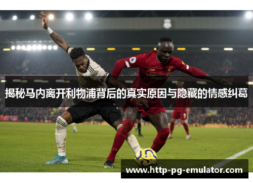 揭秘马内离开利物浦背后的真实原因与隐藏的情感纠葛 揭秘马内离开利物浦背后的真实原因与隐藏的情感纠葛