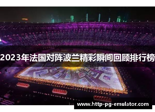 2023年法国对阵波兰精彩瞬间回顾排行榜 2023年法国对阵波兰精彩瞬间回顾排行榜