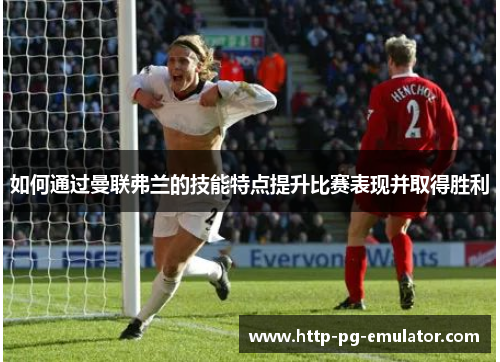 如何通过曼联弗兰的技能特点提升比赛表现并取得胜利 如何通过曼联弗兰的技能特点提升比赛表现并取得胜利