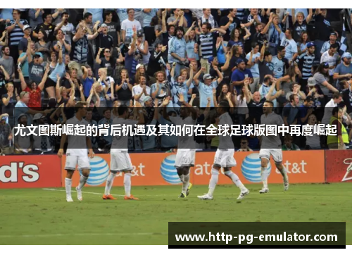 尤文图斯崛起的背后机遇及其如何在全球足球版图中再度崛起
