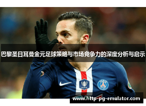 巴黎圣日耳曼金元足球策略与市场竞争力的深度分析与启示 巴黎圣日耳曼金元足球策略与市场竞争力的深度分析与启示