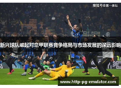 新兴球队崛起对意甲联赛竞争格局与市场发展的深远影响 新兴球队崛起对意甲联赛竞争格局与市场发展的深远影响