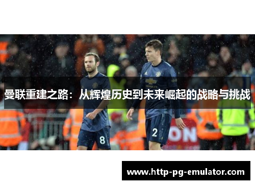 曼联重建之路：从辉煌历史到未来崛起的战略与挑战