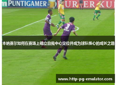 本纳赛尔如何在赛场上确立自我中心定位并成为球队核心的成长之路