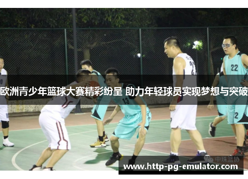 欧洲青少年篮球大赛精彩纷呈 助力年轻球员实现梦想与突破