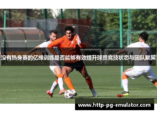没有热身赛的亿缘训练是否能够有效提升球员竞技状态与团队默契