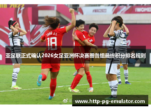亚足联正式确认2026女足亚洲杯决赛圈各组最终积分排名规则 亚足联正式确认2026女足亚洲杯决赛圈各组最终积分排名规则