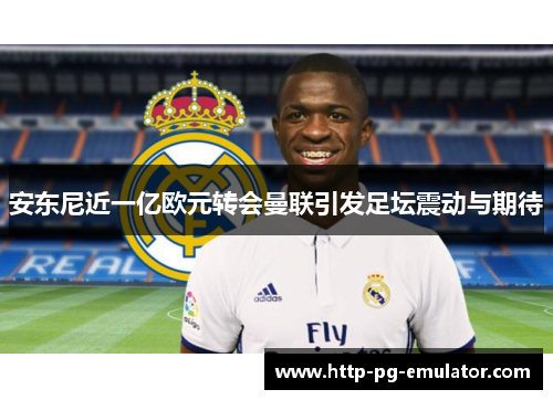 安东尼近一亿欧元转会曼联引发足坛震动与期待 安东尼近一亿欧元转会曼联引发足坛震动与期待