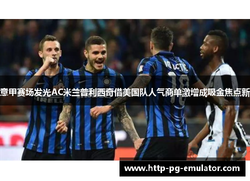 意甲赛场发光AC米兰普利西奇借美国队人气商单激增成吸金焦点新