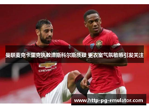 曼联麦克卡里克执教遭斯科尔斯质疑 更衣室气氛敏感引发关注