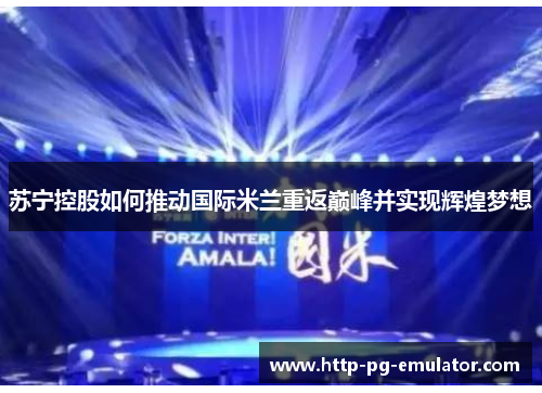 苏宁控股如何推动国际米兰重返巅峰并实现辉煌梦想 苏宁控股如何推动国际米兰重返巅峰并实现辉煌梦想