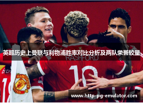 英超历史上曼联与利物浦胜率对比分析及两队荣誉较量 英超历史上曼联与利物浦胜率对比分析及两队荣誉较量