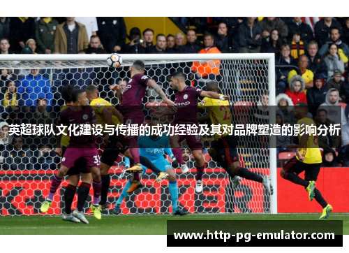 英超球队文化建设与传播的成功经验及其对品牌塑造的影响分析