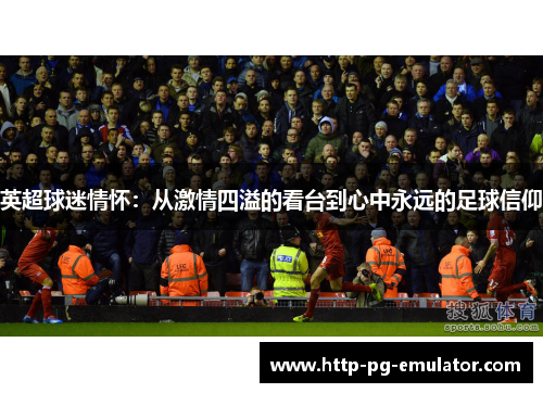 英超球迷情怀：从激情四溢的看台到心中永远的足球信仰